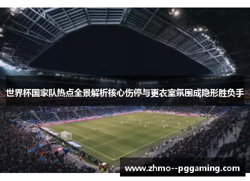 世界杯国家队热点全景解析核心伤停与更衣室氛围成隐形胜负手 世界杯国家队热点全景解析核心伤停与更衣室氛围成隐形胜负手
