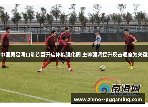 中国男足海口训练营开启体能强化周 主帅强调提升反击速度为关键 中国男足海口训练营开启体能强化周 主帅强调提升反击速度为关键