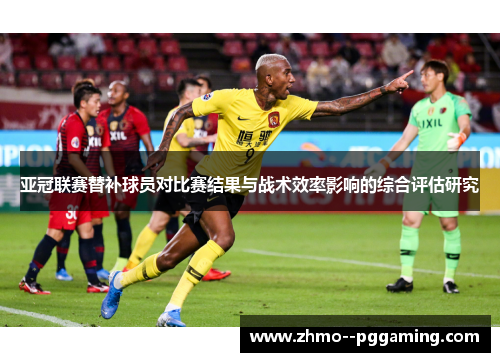 亚冠联赛替补球员对比赛结果与战术效率影响的综合评估研究 亚冠联赛替补球员对比赛结果与战术效率影响的综合评估研究