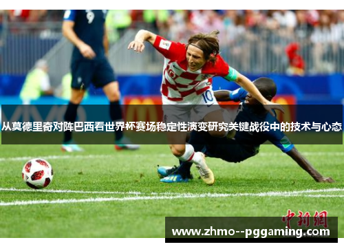 从莫德里奇对阵巴西看世界杯赛场稳定性演变研究关键战役中的技术与心态 从莫德里奇对阵巴西看世界杯赛场稳定性演变研究关键战役中的技术与心态
