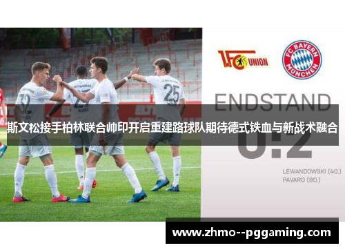 斯文松接手柏林联合帅印开启重建路球队期待德式铁血与新战术融合 斯文松接手柏林联合帅印开启重建路球队期待德式铁血与新战术融合