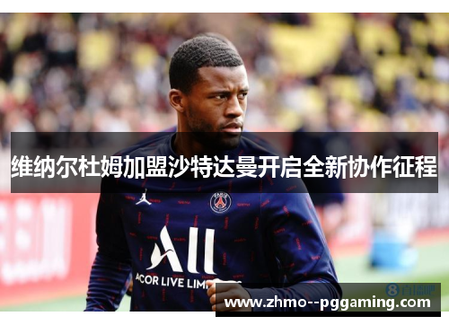 维纳尔杜姆加盟沙特达曼开启全新协作征程 维纳尔杜姆加盟沙特达曼开启全新协作征程