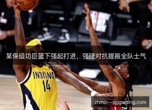 某保级功臣篮下强起打进，强硬对抗提振全队士气