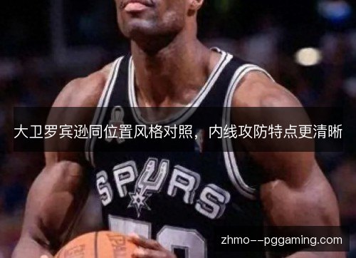 大卫罗宾逊同位置风格对照，内线攻防特点更清晰